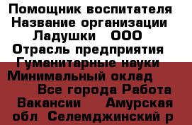 Помощник воспитателя › Название организации ­ Ладушки , ООО › Отрасль предприятия ­ Гуманитарные науки › Минимальный оклад ­ 25 000 - Все города Работа » Вакансии   . Амурская обл.,Селемджинский р-н